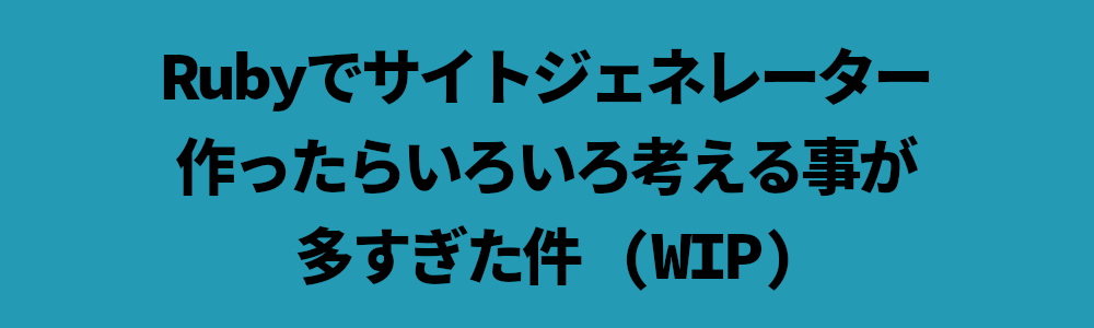 Rubyでサイトジェネレーター作ったらいろいろ考える事が多すぎた件 (WIP)